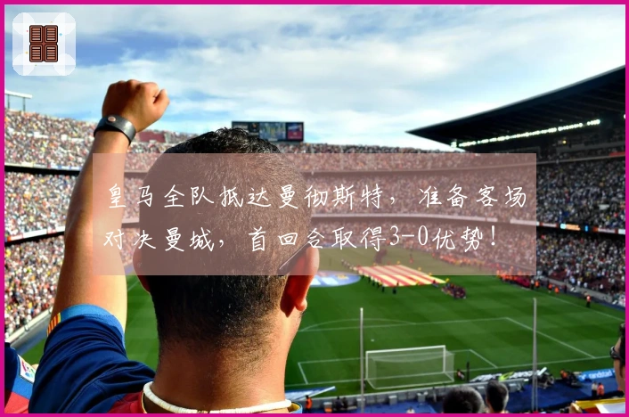 皇马全队抵达曼彻斯特，准备客场对决曼城，首回合取得3-0优势！