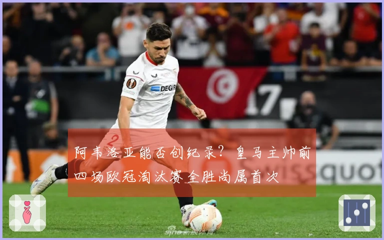 阿韦洛亚能否创纪录？皇马主帅前四场欧冠淘汰赛全胜尚属首次