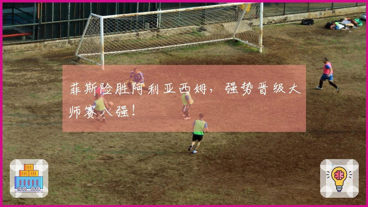 菲斯险胜阿利亚西姆，强势晋级大师赛八强！