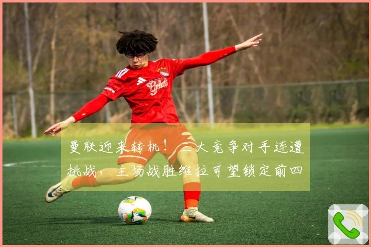 曼联迎来转机！三大竞争对手连遭挑战，主场战胜维拉可望锁定前四名