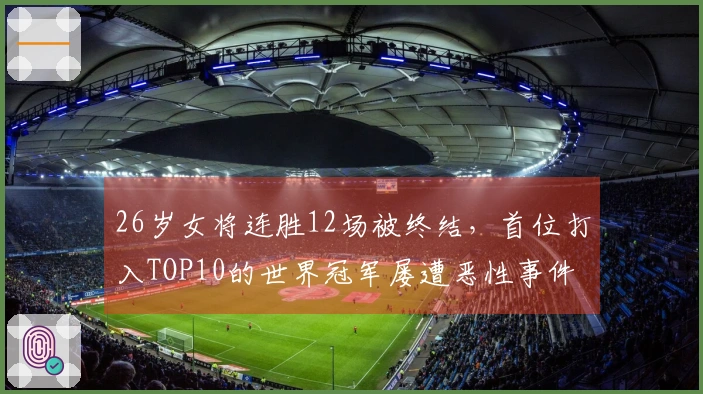 26岁女将连胜12场被终结，首位打入TOP10的世界冠军屡遭恶性事件