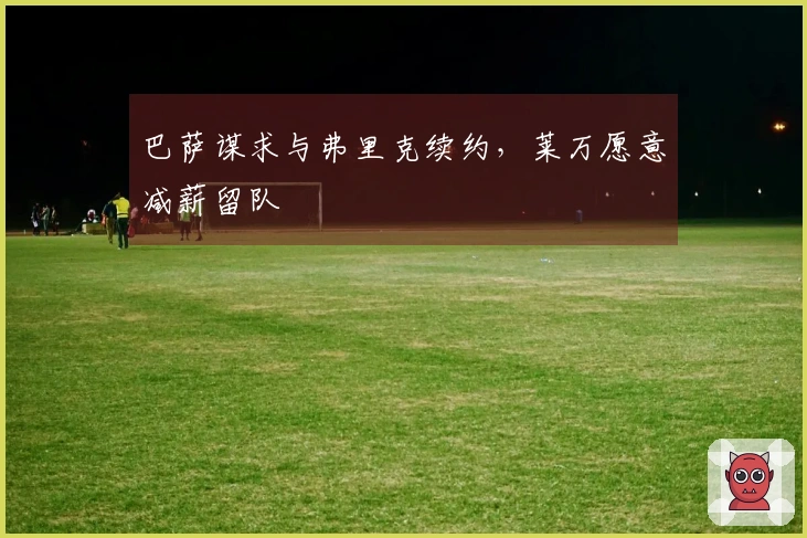 巴萨谋求与弗里克续约，莱万愿意减薪留队