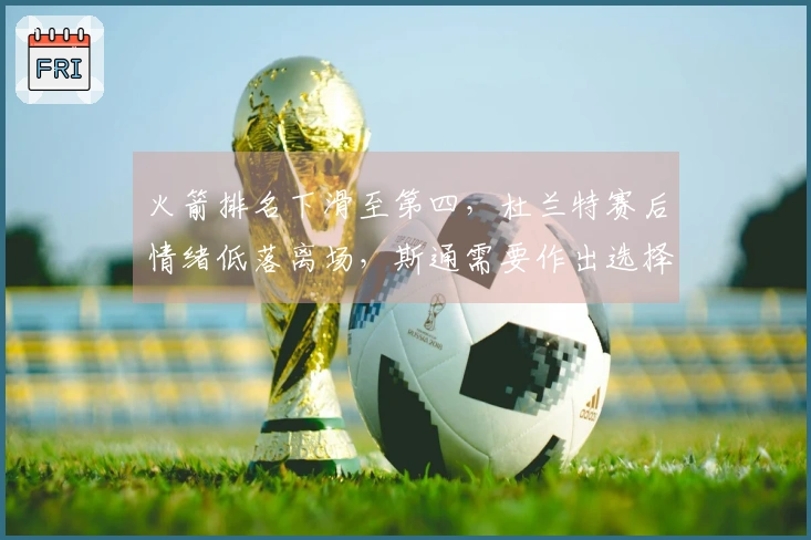 火箭排名下滑至第四，杜兰特赛后情绪低落离场，斯通需要作出选择了