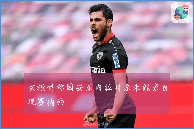 女模特称因安东内拉封杀未能亲自观赛梅西