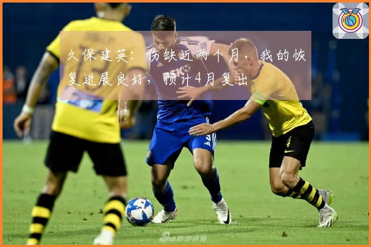 久保建英：伤缺近两个月，我的恢复进展良好，预计4月复出