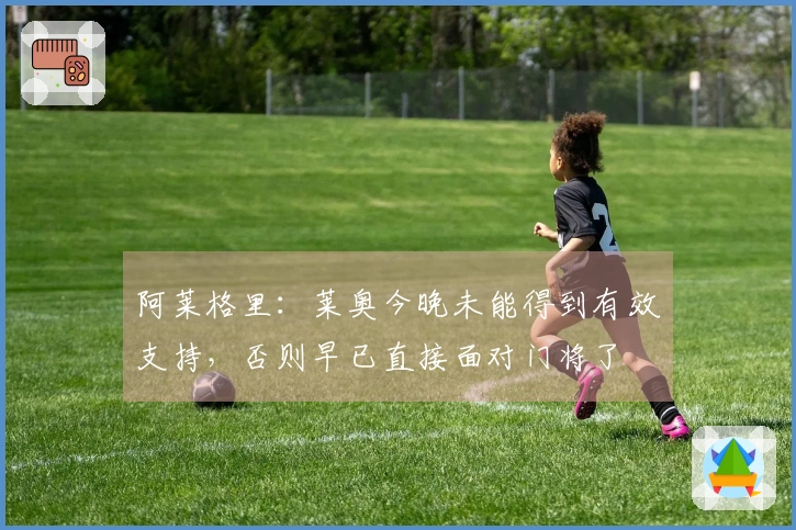 阿莱格里：莱奥今晚未能得到有效支持，否则早已直接面对门将了