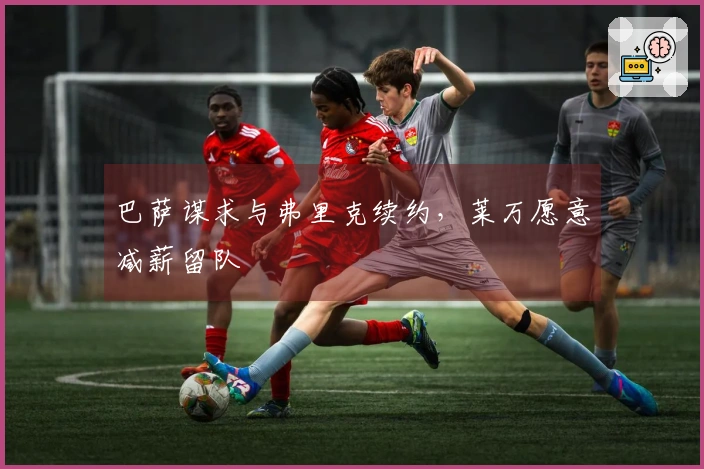巴萨谋求与弗里克续约，莱万愿意减薪留队