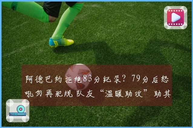 阿德巴约拒绝83分纪录？79分后怒吼勿再犯规 队友“温暖助攻”助其超越科比