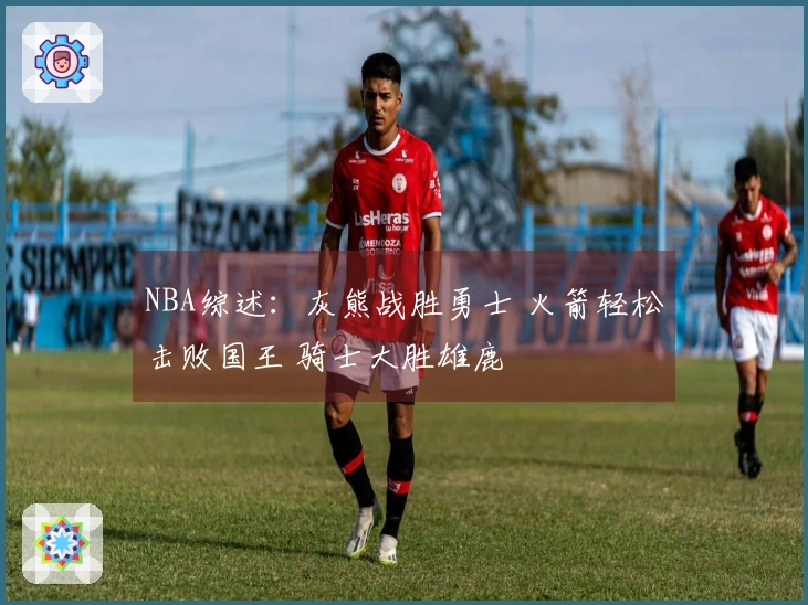 NBA综述：灰熊战胜勇士 火箭轻松击败国王 骑士大胜雄鹿