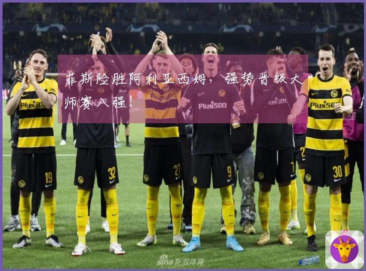 菲斯险胜阿利亚西姆，强势晋级大师赛八强！