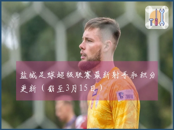 盐城足球超级联赛最新射手和积分更新（截至3月15日）