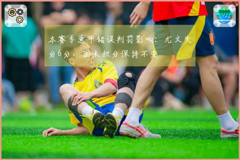 本赛季意甲错误判罚影响：尤文失分6分，国米积分保持不变