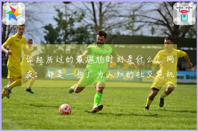 你经历过的最尴尬时刻是什么？网友：都是一些广为人知的社交危机瞬间！