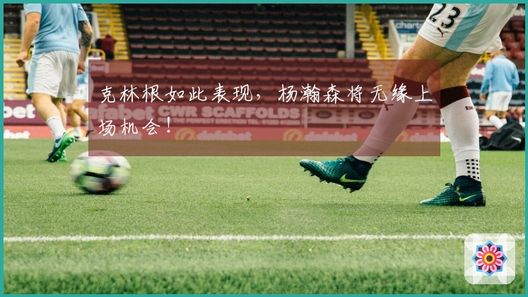 克林根如此表现，杨瀚森将无缘上场机会！