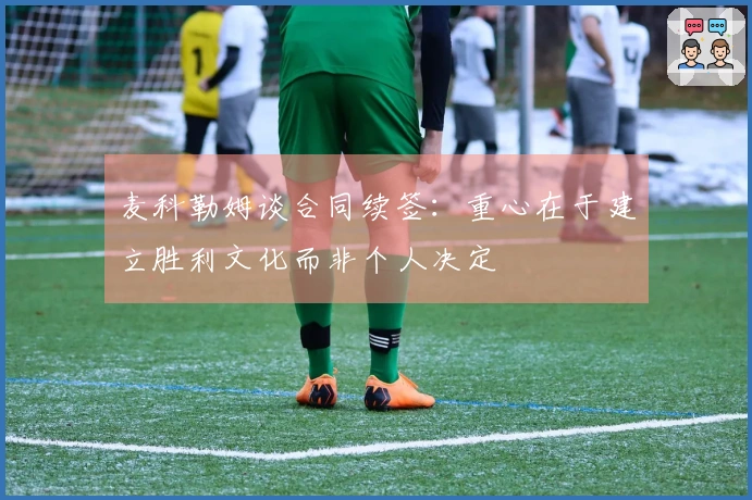 麦科勒姆谈合同续签：重心在于建立胜利文化而非个人决定