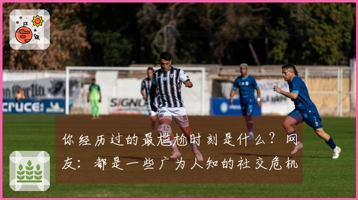 你经历过的最尴尬时刻是什么？网友：都是一些广为人知的社交危机瞬间！